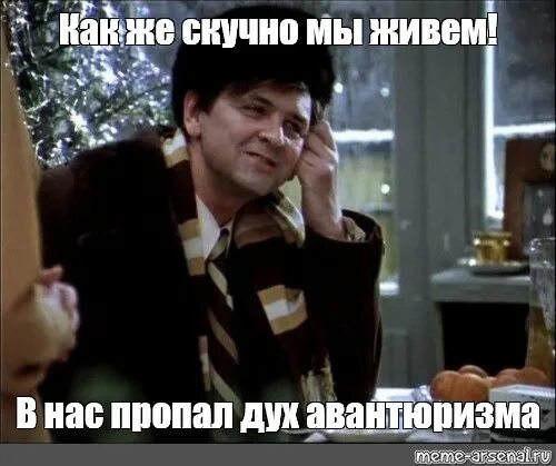 Скучно проживаю жизнь. В нас пропал дух авантюризма. в нас пропал дух авантюризма мем. ипполит в нас пропал дух авантюризма. как скучно мы живем.