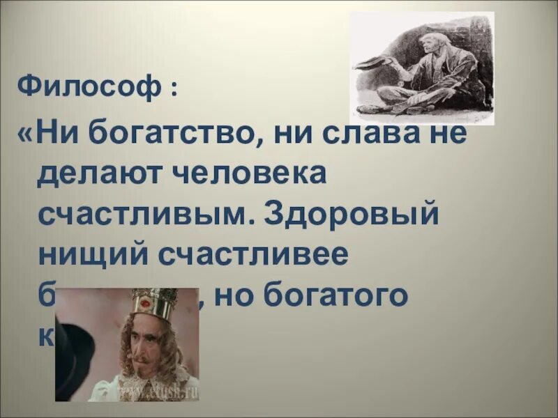 Ни слава. Слава в философии. Не богатство делает человека счастливым. Ни богатство ни Слава не делают человека счастливым. Здоровый нищий счастливее больного, но богатого короля….