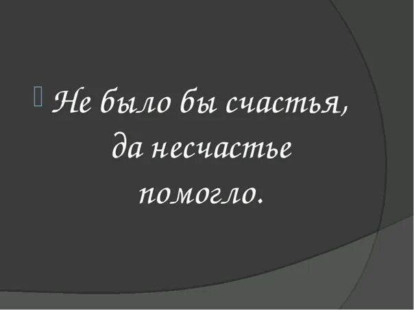 Мы чередуем счастье и несчастье. Было бы счастья да несчастье помогло. Не было бы несчастье да несчастье помогло. Пословица не было бы счастья да несчастье помогло. Не было бы счастья да несчастье помогло значение.