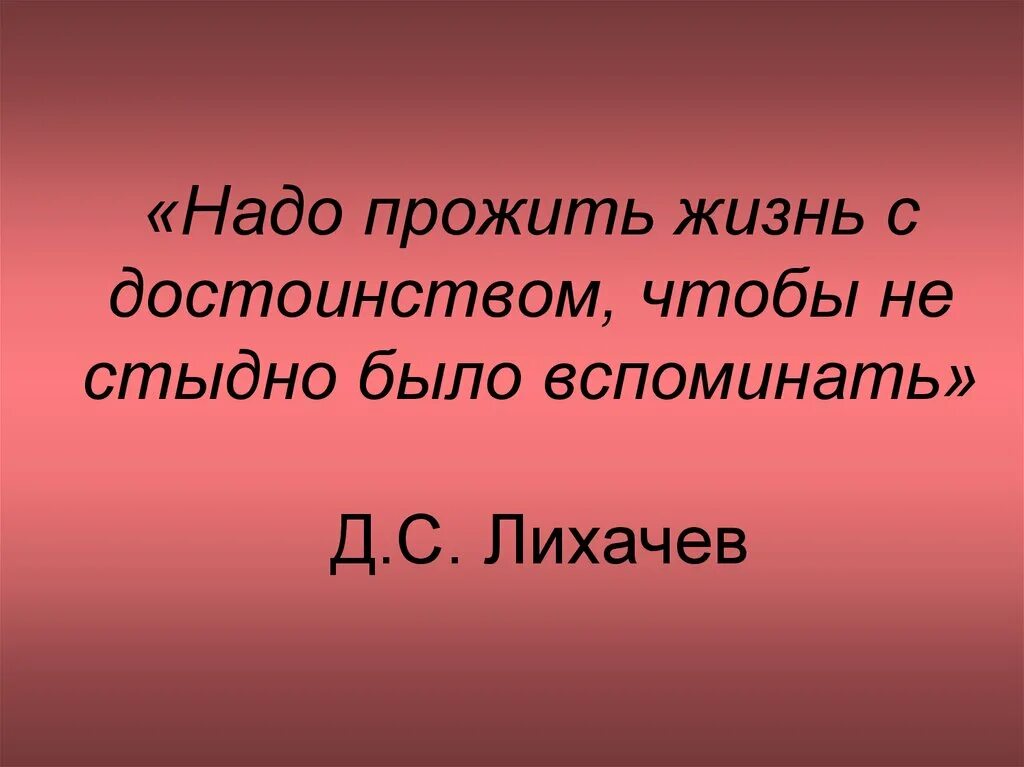 Жить надо прожить. Жить с достоинством. Надо прожить жизнь с достоинством чтобы не стыдно было. Жизнь надо прожить так чтобы было стыдно. Жить с достоинством Лихачев.