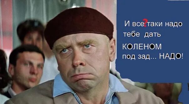 Сильно таки. Надо было дать тебе коленом. всё-таки надо тебе дать коленом надо. всё таки надо было. надо тебе дать коленом фрагмент из фильма.