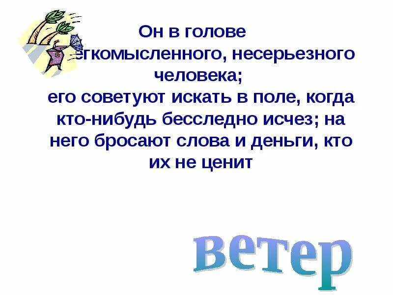 Он в голове у легкомысленного несерьезного человека. Он в голове бывает его ищут в поле на него бросают слова и деньги. Его советуют искать в поле когда кто-нибудь бесследно исчез. Отгадай загадку он у легкомысленного человека его советуют.