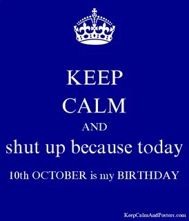 KEEP CALM AND shut up because today 10th OCTOBER is my BIRTHDAY - Keep