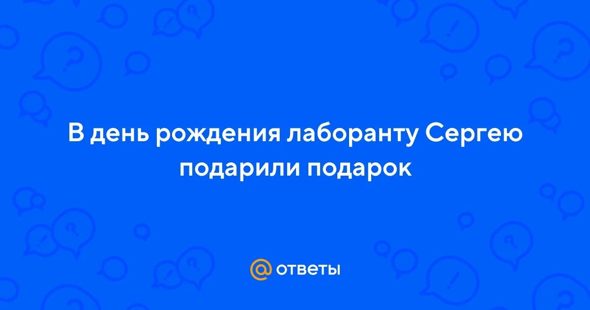 В день рождения лаборанту сергею подарили подарок