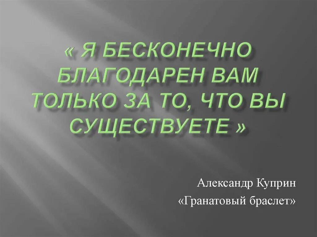 Бесконечно благодарна. Бесконечно благодарен вам. Я благодарен вам за то что вы существуете. Я бесконечно благодарен вам только за то что существует. Куприн а. "гранатовый браслет".