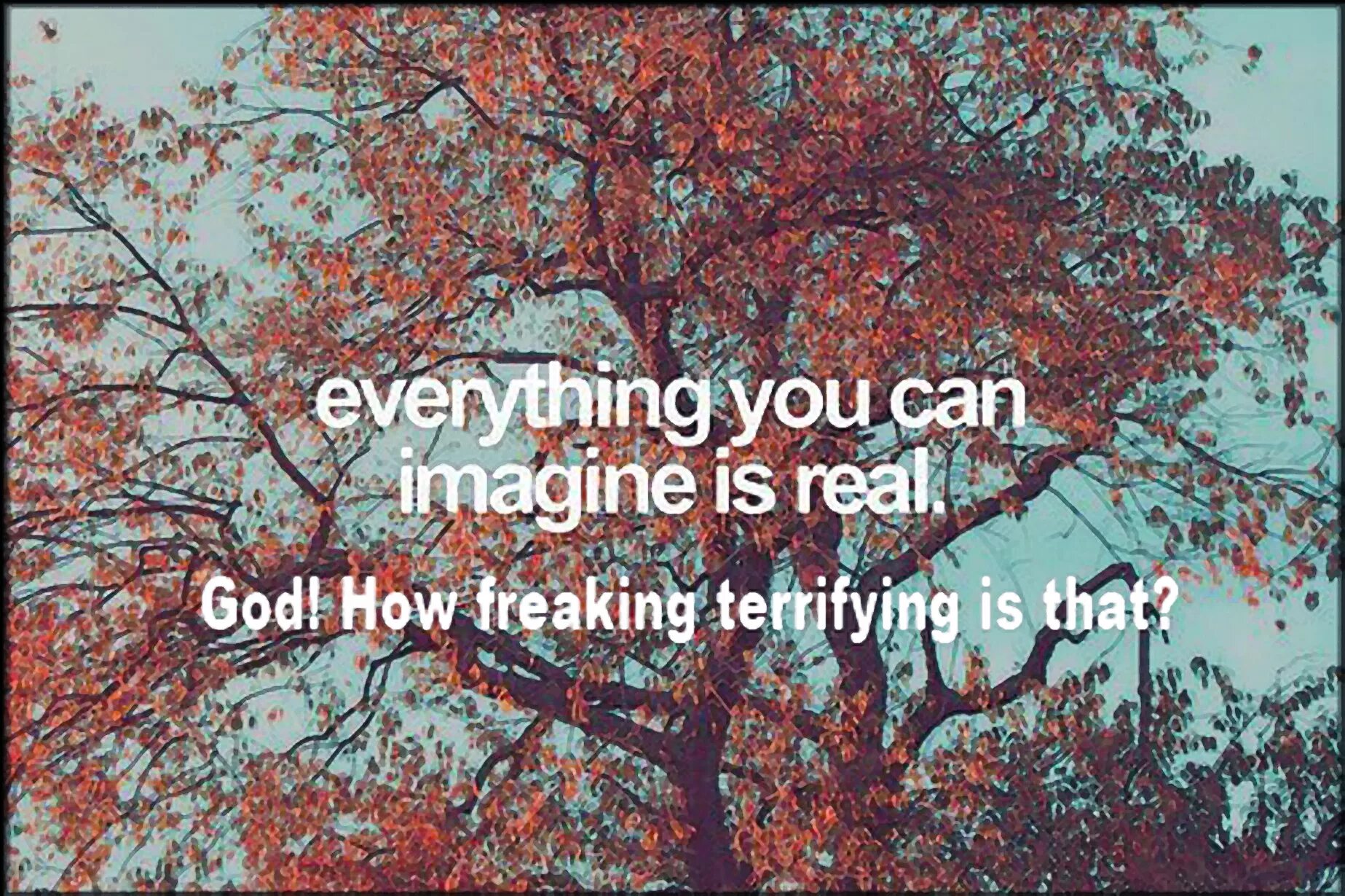 Everything you can imagine is real. Everything you can imagine. Everything is real, everything can be. You can everything. Can you imagine your