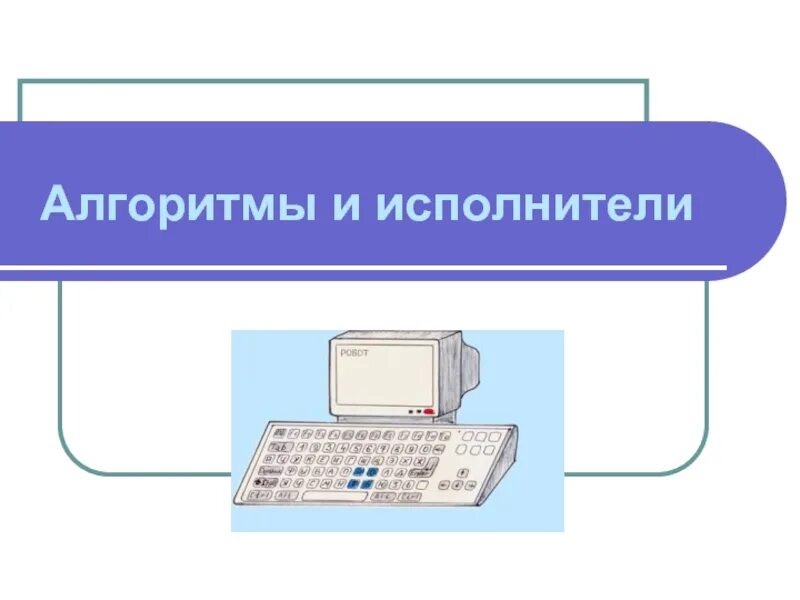 Организация работы по информатике. Исполнитель алгоритма. Алгоритмы и испольниетдт. Тема алгоритмы и исполнители. Презентация на тему алгоритмы и исполнители.