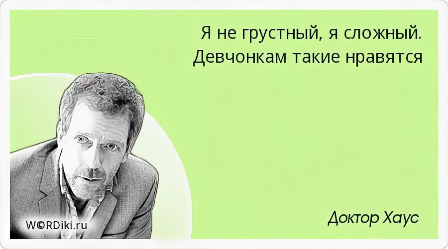 Не грустный. Я не грустный, я сложный. Девчонкам такие нравятся.. Цитаты из доктора хауса. Я не грустный я сложный. Умная фраза доктор.