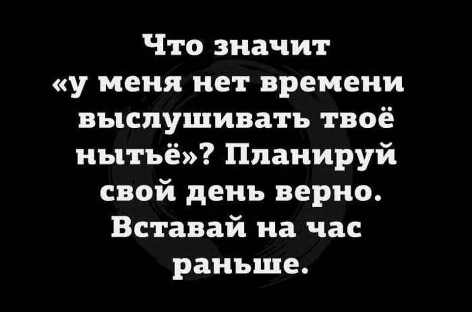 Просыпаюсь на час раньше. Что значит у меня нет времени выслушивать твоё нытьё планируй. Что значит у тебя нет времени выслушивать мое нытье. Вставай на час раньше. У меня нет времени выслушивать твоё нытье.