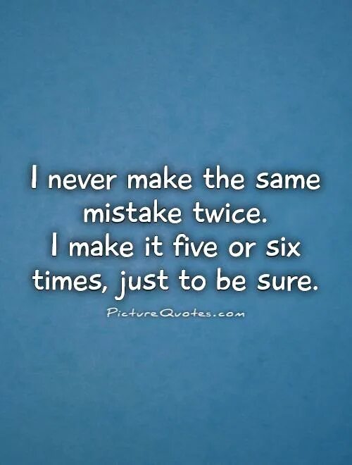 Quotes about mistakes. I never make the same mistake twice i make it Five or Six times just to be sure. Never make the same mistake twice. Same mistake made twice. Did you make mistakes