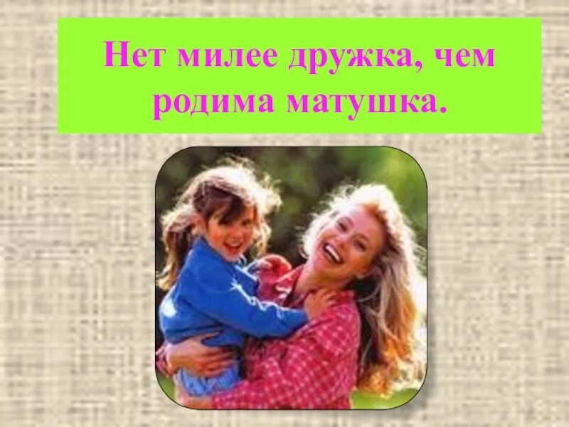 Нет милее дружка чем родная