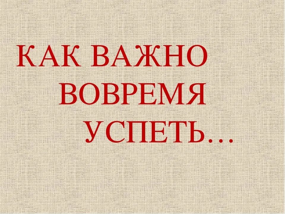 Важно быть во время. Как важно вовремя успеть. стихотворение как важно вовремя успеть. как важно вовремя успеть сказать. как важно вовремя успеть дементьев.