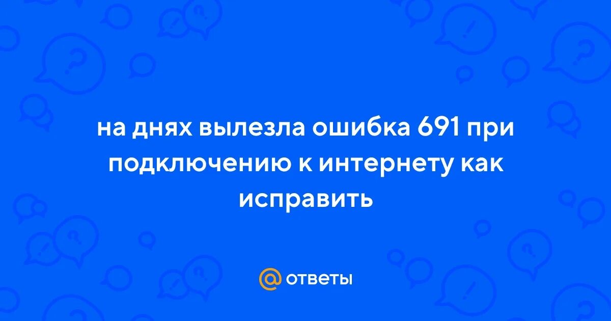 Ответы Mail.ru: Проблема с подключением к интернету, ошибка 691