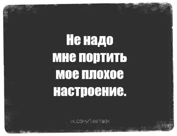 Что можно портить. Нет настроения цитаты. Настроение цитаты. Статусы про плохое настроение. Статусы про ужасное настроение.