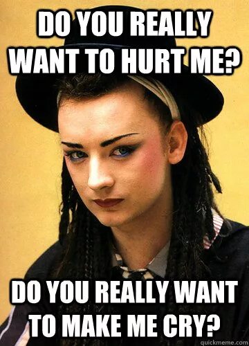 When you are you really want. Do you really want to hurt me. Do you really wanna make me Cry. Culture Club do you really want to hurt me. Boy George do you really want to hurt me.