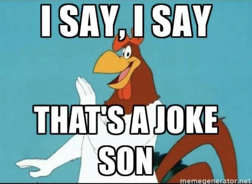 It was at joke. Foghorn leghorn fat. it was a joke. its joke.