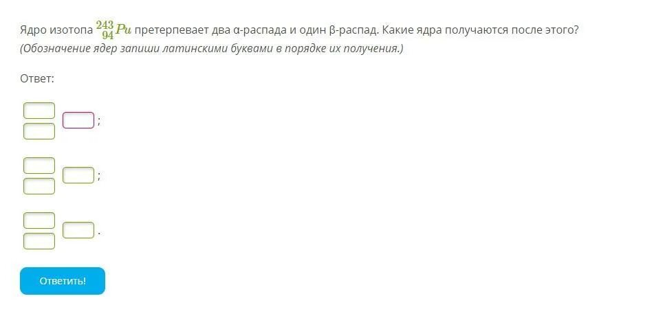 Ядро претерпевает а распад. Ядро претерпевает α - распад. Обозначение ядер запиши латинскими буквами в порядке их получения. Ядро изотопа 243 94 PU претерпевает два Альфа распада и один бета распад. Обозначение ядра.