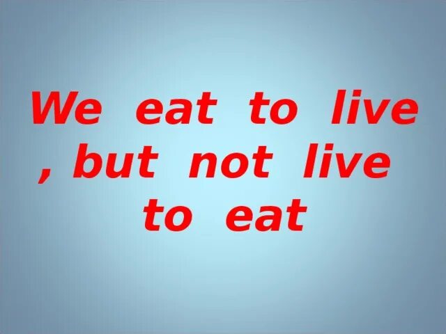 Live to eat. Eat to Live not. Don't Live to eat but eat to Live. Not Live. Now eat this