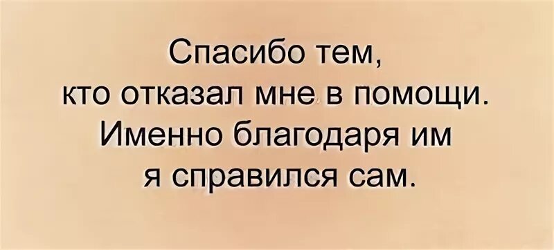 Именно с помощью. Спасибо тем кто отказал мне в помощи. Спасибо тем кто отказал мне в помощи именно благодаря. Спасибо тем кто отказал мне в помощи благодаря вам я справился сам. Спасибо тем кто отказал в помощи я справился сам.