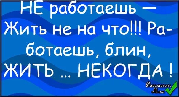 Живу и работаю все одно. Не работаешь жить не на что. Работаешь жить некогда. Работа есть жить некогда. Работаешь жить некогда не работаешь жить.