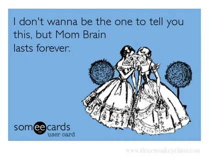 I don't wanna be the one to tell you this, but Mom Brain lasts forever...