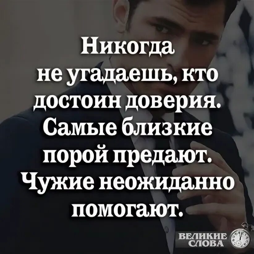 Никогда не угадаешь кто достоин доверия самые близкие порой. Порой близкие предают. Близкие предают чужие. Самые близкие порой предают самые чужие неожиданно помогают. Всегда помогали чужим