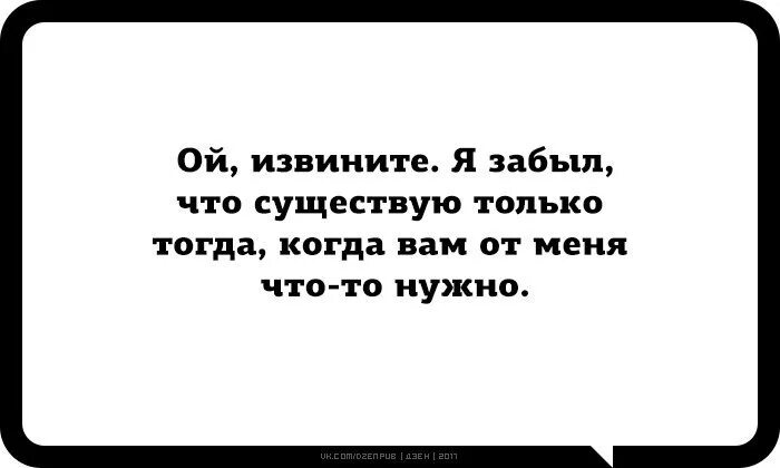 Ой извините я забыла что я существую. Ой извините я забыла что существую только тогда когда вам что-то нужно. Извини я забыл. Забудьте что я существую. Извините если я существую