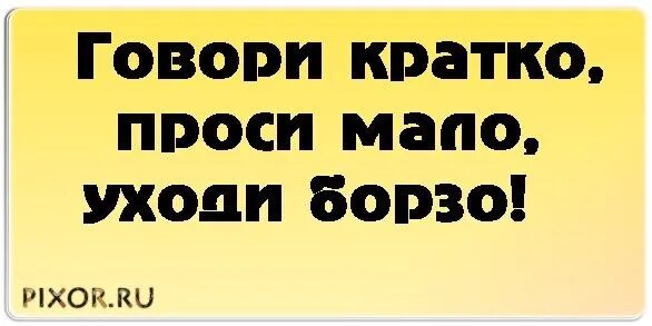 Говори кратко проси мало. Говори кратко уходи борзо.