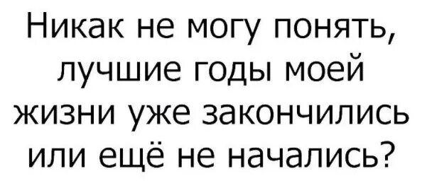 Жить никак все. Никак не могу понять лучшие годы. Лучшие годы моей жизни уже закончились. Никак не могу понять лучшие годы моей жизни. Картинки лучшие годы уже закончились.