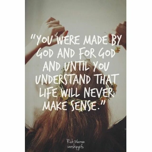 Life will never be. Make sense. Rick Warren you were made by God and for God and until you understand that Life will never make sense. Made by God. You were made by God and for God and until you understand that Life will never make sense.