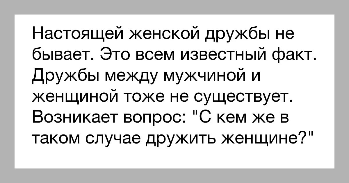 Может быть дружба между женщиной и женщиной. Бывает Дружба между мужчиной и женщиной. Дружбы между мужчиной и женщиной не бывает. Дружбы между мужчиной и женщиной не существует. Дружбы между женщинами не бывает.