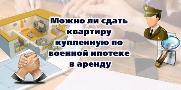 Можно ли официально сдавать ипотечную квартиру. Сдача жилья военнослужащим. можно ли военнослужащим сдавать квартиру в аренду. можно ли сдавать в наем квартиру в ипотеке. можно ли продать квартиру по военной ипотеке.