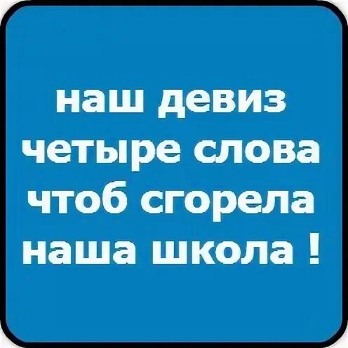 Девиз чтоб сгорела наша школа. Наш девиз чтоб сгорела наша школа. Девиз наш девиз 4 слова чтоб сгорела наша школа. Наш девиз чтобы сгорела наша школа. Нас девиз 4 слова чтоб сгорела наша школа.
