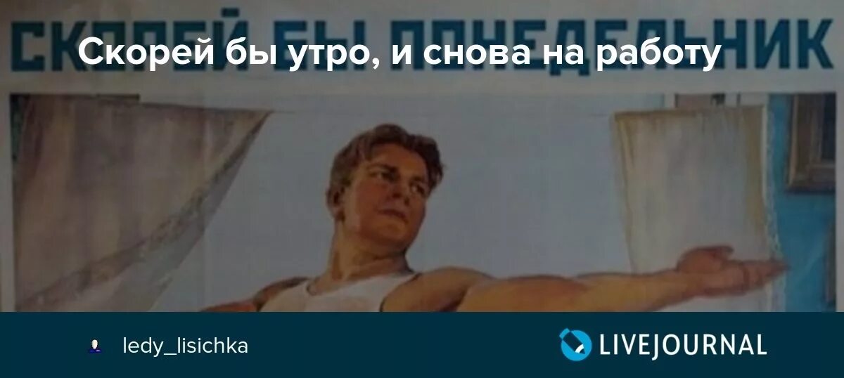Поедете завтра утром. Скорей бы утроли снов ана работу. Скорей бы понедельник и на работу. Плакат скорее бы понедельник. И снова утро и снова на работу.