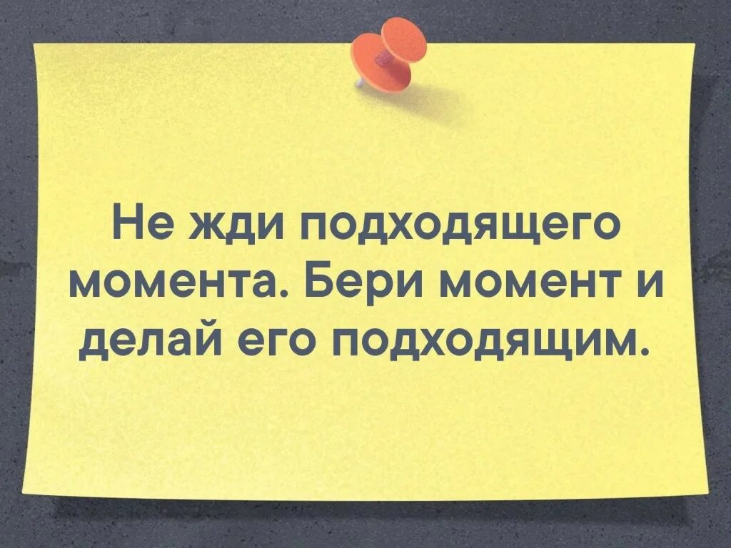 Не жди делай. Не ждите подходящего момента. не жди подходящего момента бери момент и делай его подходящим. не надо ждать подходящего момента.