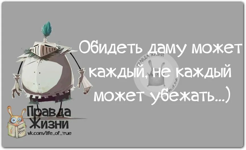 Обидеть может каждый не каждый. Обидеть может каждый не каждый может убежать. Обидеть даму может каждый не каждый может убежать. Правда жизни.