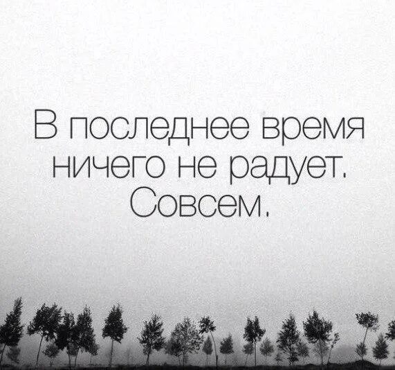 В последнее время всегда. В последнее время ничего не радует. последнее время ничто не радует. последние дни ничего не радует. какое то странное лето ничего не радует совсем.