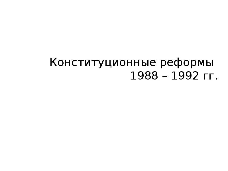 Конституционные реформы 1988-1992 гг. Конституционная реформа 1992. Причины конституционных реформ 1988-1992. Конституционная реформа 1988. Этапы конституционной реформы