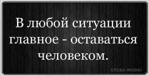 В любой ситуации оставайся человеко. Оставайтесь людьми в любой. Главное оставаться человеком в любой ситуации. В любой ситуации оставайся человеком.