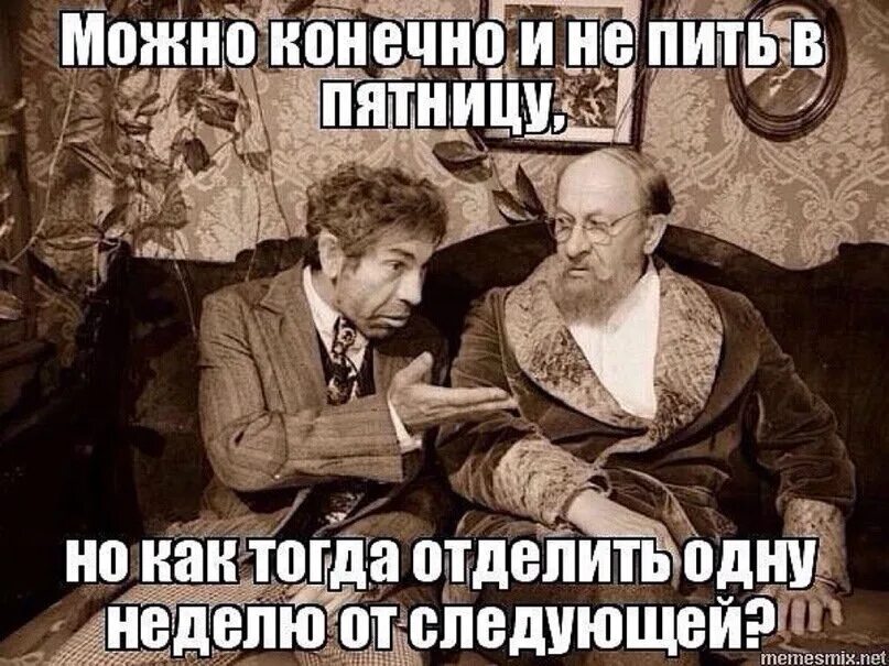 Ничего следующую. Конечно можно было и не пить. Пятница вечер надо выпить. Бытие определяет сознание. Можно конечно и не пить в пятницу но как.