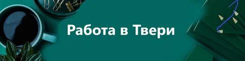 Вакансии в твери для женщин на сегодня