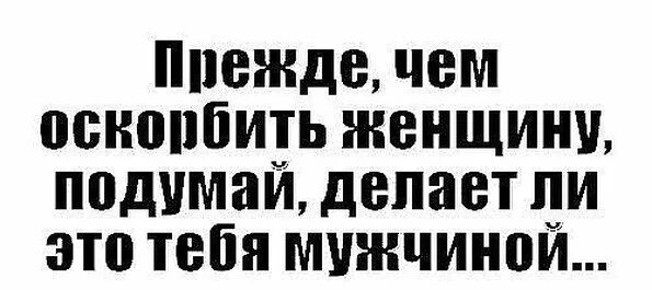 Прежде чем оскорблять женщину подумай. Прежде чем оскорбить женщину. Мужчина который унижает и оскорбляет женщину. Оскорбить женщину может только.