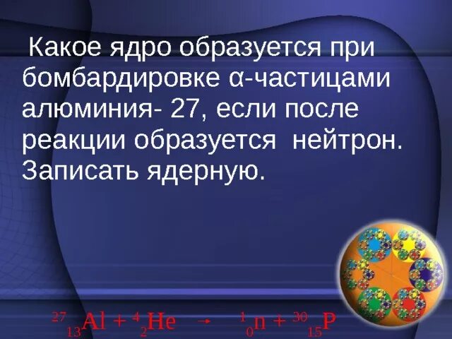 Какое ядро образуется в результате реакции. При бомбардировке а частицами алюминия. Ядро алюминия. Бомбардировка алюминия Альфа частицами. При бомбардировке Альфа частицами алюминия образуется новое.