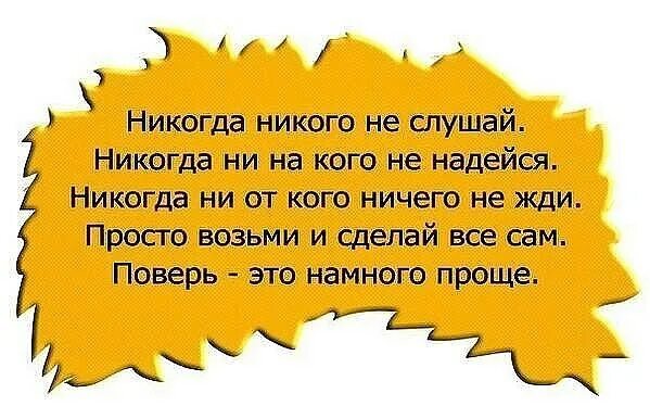 Никогда не слушай. Жизнь научила меня одному Золотому правилу. Никогда ни на кого не надейся. Никогда ни на кого не надейся никогда ни от кого ничего не жди.