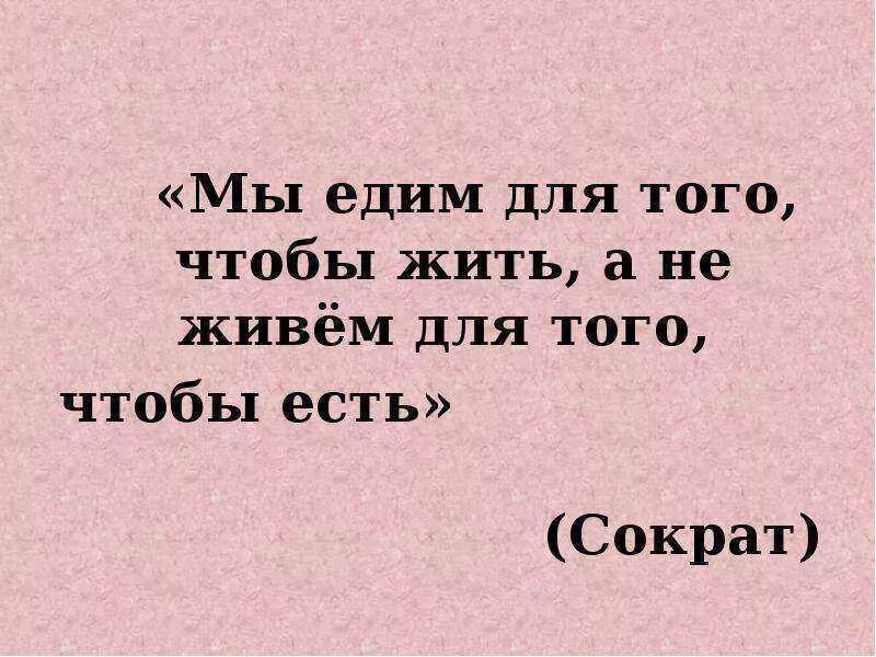 Мы есть то сколько мы едим. Мы едим для того чтобы жить. Есть чтобы жить а не жить чтобы есть. Для того чтобы жить. Я ем для того чтобы жить а не живу для того чтобы есть.