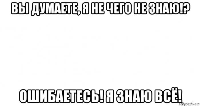 Не знаю ничего не думаю. Вы думаете я ничего не знаю. я знаю о чем вы думаете. вы думаете что я ничего не знаю вы ошибаетесь. если вы думаете что я.