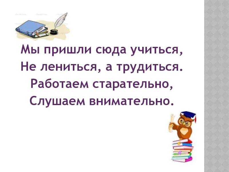 Учиться не лениться. Мы пришли сюда учиться не лениться. Слушаем внимательно работаем старательно. Стих мы пришли сюда учиться.