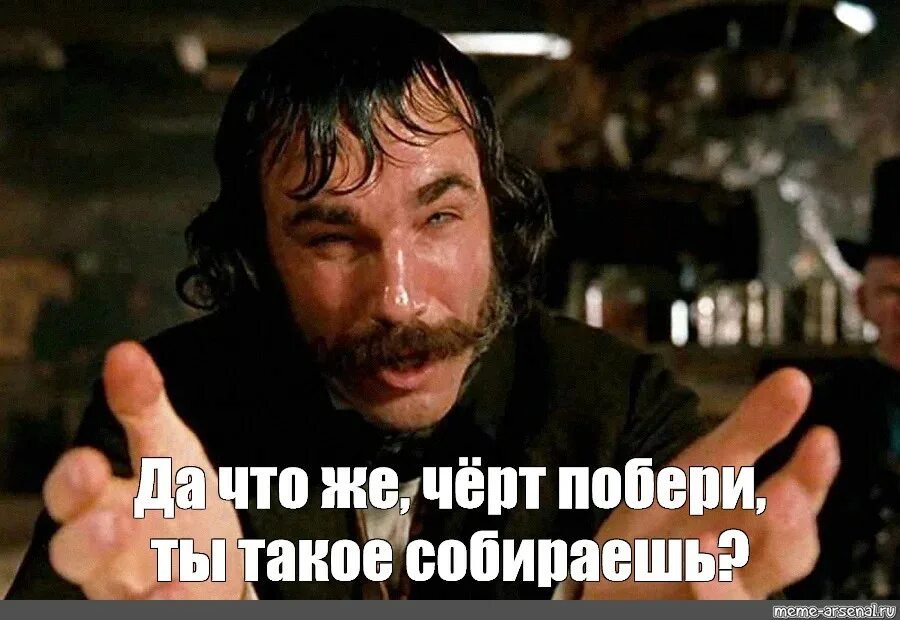 Какого вам черта надо. Что черт побери такое несешь. Да что ты такое несешь. Да что ты черт возьми такое несешь. Что ты несешь Мем.