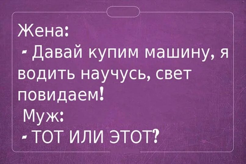 Свет поведаем тот или этот. Научусь водить свет повидаем тот или этот. Жена мужу давай купим машину. Давай машину купим свет повидаем. Жена давай глотай