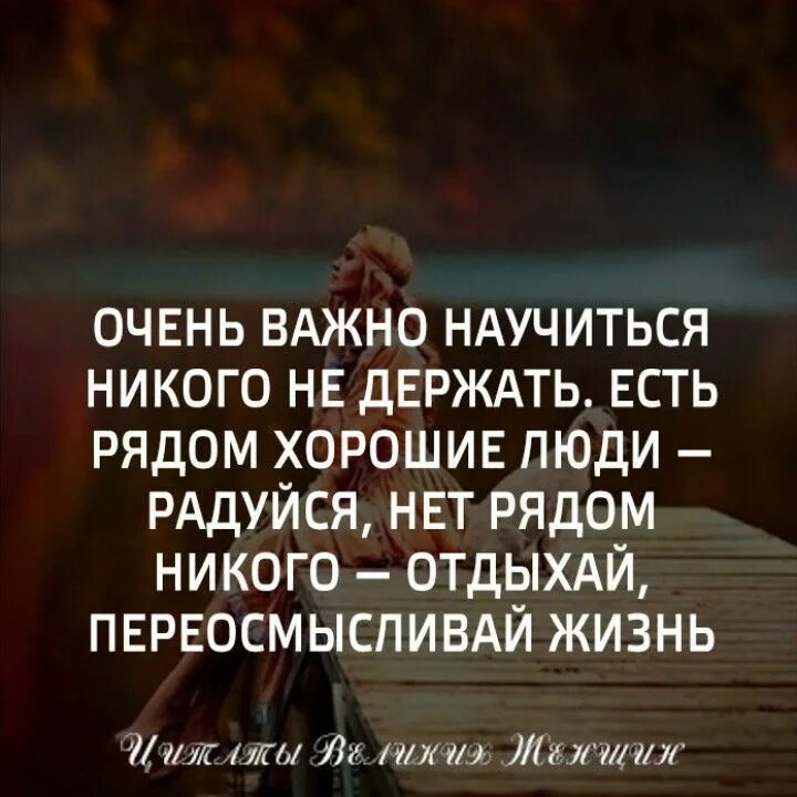 Очень важно научиться никого не держать. Если рядом никого нет. Очень важно никого не держать в своей жизни. Рядом никого. Не радуется рядом